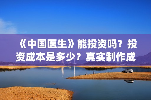 《中国医生》能投资吗？投资成本是多少？真实制作成本是多少？(《中国医生》太好哭了)