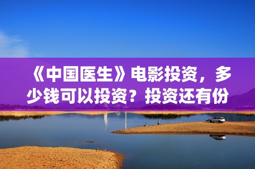 《中国医生》电影投资，多少钱可以投资？投资还有份额吗？(中国医生电视剧)