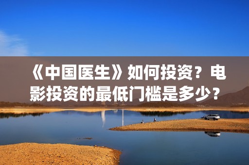 《中国医生》如何投资？电影投资的最低门槛是多少？(《中国医生》解说)