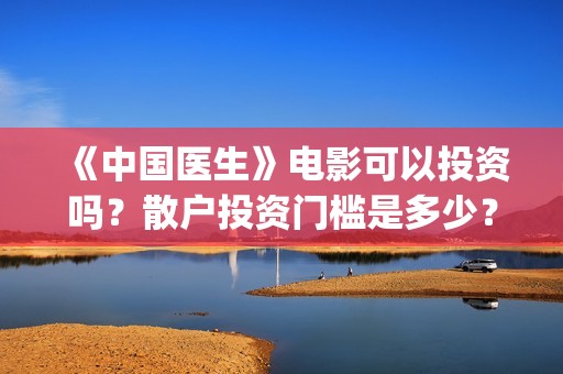 《中国医生》电影可以投资吗？散户投资门槛是多少？(中国医生电影免费观看)