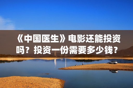 《中国医生》电影还能投资吗？投资一份需要多少钱？(中国医生电影)