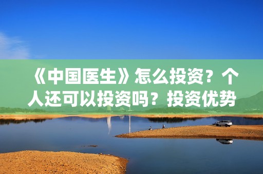 《中国医生》怎么投资？个人还可以投资吗？投资优势是什么？(《中国医生》解说)