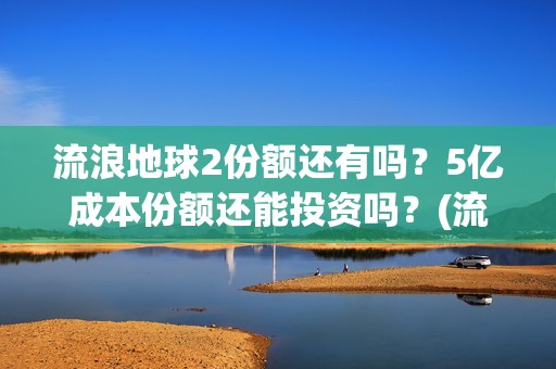 流浪地球2份额还有吗？5亿成本份额还能投资吗？(流浪地球2剧组)