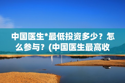 中国医生*最低投资多少？怎么参与？(中国医生最高收入多少)
