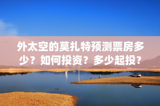 外太空的莫扎特预测票房多少？如何投资？多少起投？(黄渤 外太空的莫扎特)