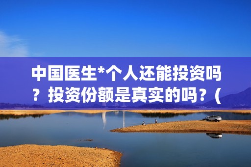 中国医生*个人还能投资吗？投资份额是真实的吗？(“中国医生”)