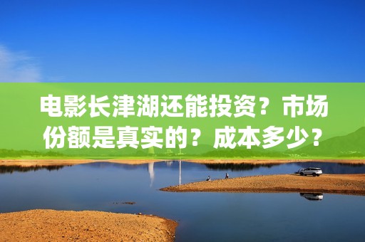电影长津湖还能投资？市场份额是真实的？成本多少？(长津湖电影出来了吗)