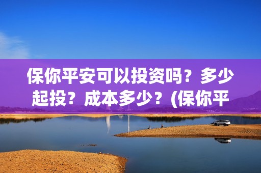保你平安可以投资吗？多少起投？成本多少？(保你平安投资成本)