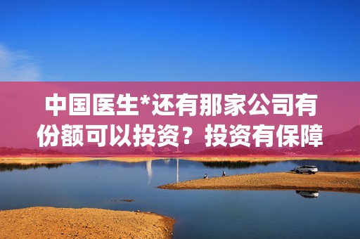 中国医生*还有那家公司有份额可以投资？投资有保障吗？(中国医生还在上映吗)