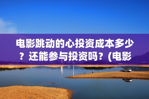 电影跳动的心投资成本多少？还能参与投资吗？(电影跳动的心出品方)