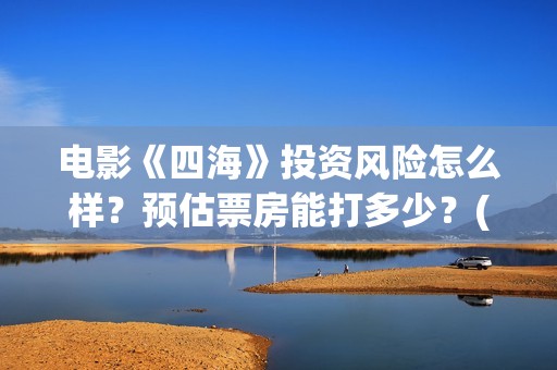 电影《四海》投资风险怎么样?预估票房能打多少?(电影《四海》投屏观看) 电影《四海》投资风险怎么样?预估票房能打多少?(电影《四海》投屏观看)