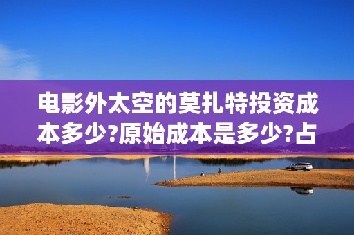 电影外太空的莫扎特投资成本多少?原始成本是多少?占比多少?(电影外太空的莫扎特在线观看)