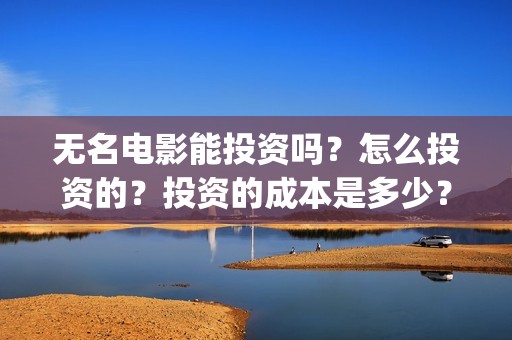 无名电影能投资吗？怎么投资的？投资的成本是多少？(无名影业董事长)