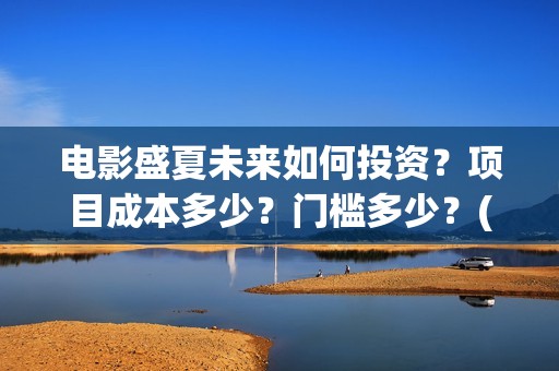 电影盛夏未来如何投资？项目成本多少？门槛多少？(电影《盛夏未来》)