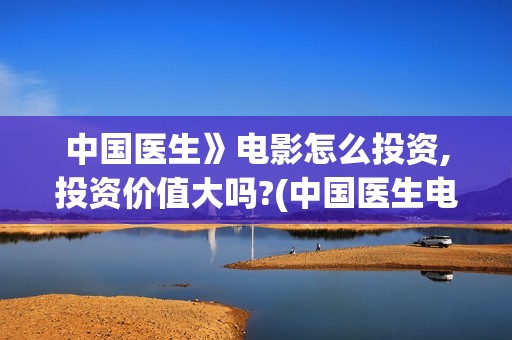 中国医生》电影怎么投资,投资价值大吗?(中国医生电影观后感)