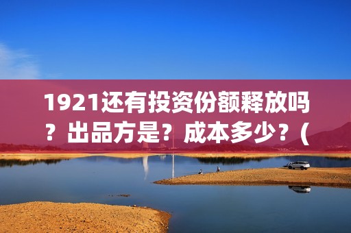 1921还有投资份额释放吗？出品方是？成本多少？(1921的投资方)