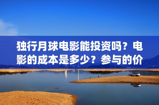 独行月球电影能投资吗？电影的成本是多少？参与的价值大吗？(独行月球电影能看吗)