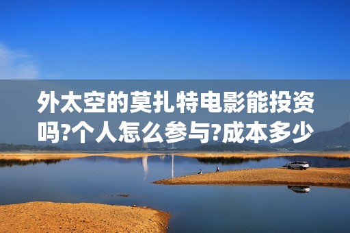 外太空的莫扎特电影能投资吗?个人怎么参与?成本多少(外太空的莫扎特免费观看高清)