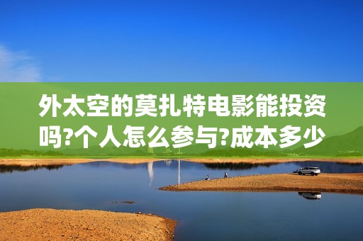 外太空的莫扎特电影能投资吗?个人怎么参与?成本多少(外太空的莫扎特免费观看高清完整版下载)