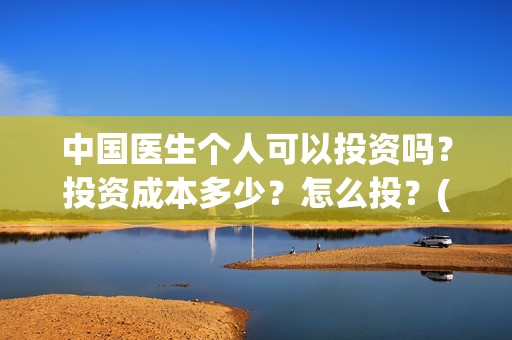 中国医生个人可以投资吗？投资成本多少？怎么投？(中国医生个人可以投资吗)