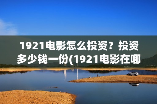 1921电影怎么投资？投资多少钱一份(1921电影在哪个平台看)
