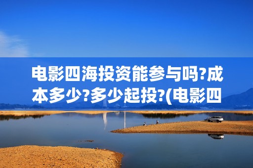 电影四海投资能参与吗?成本多少?多少起投?(电影四海怎么投资)
