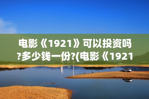 电影《1921》可以投资吗?多少钱一份?(电影《1921》里有哪些细节)