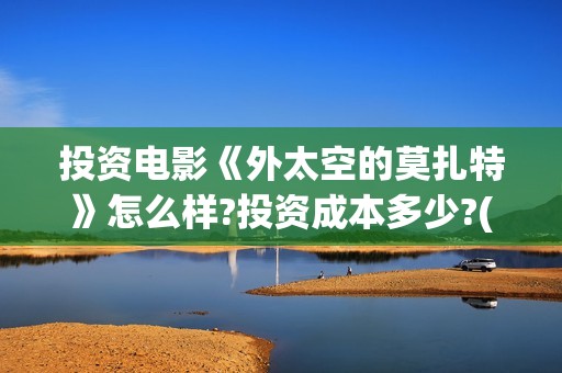 投资电影《外太空的莫扎特》怎么样?投资成本多少?(外商投资电影院)