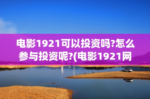 电影1921可以投资吗?怎么参与投资呢?(电影1921网上能看吗)