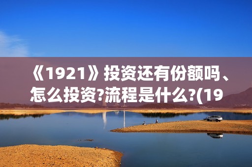 《1921》投资还有份额吗、怎么投资?流程是什么?(1921的投资方)