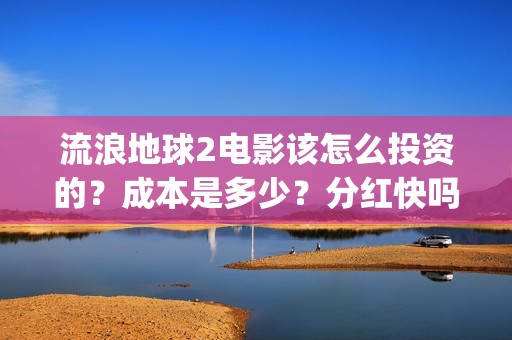 流浪地球2电影该怎么投资的？成本是多少？分红快吗？(流浪地球2电影在线观看免费播放)