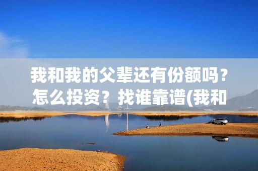 我和我的父辈还有份额吗？怎么投资？找谁靠谱(我和我的父辈是什么剧)