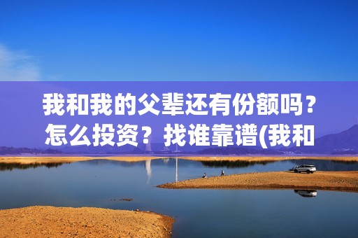 我和我的父辈还有份额吗？怎么投资？找谁靠谱(我和我的父辈什么)