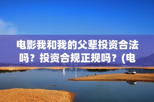 电影我和我的父辈投资合法吗?投资合规正规吗?(电影我和我的父辈免费观看完整版) 电影我和我的父辈投资合法吗?投资合规正规吗?(电影我和我的父辈免费观看完整版)