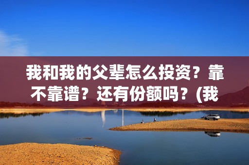 我和我的父辈怎么投资？靠不靠谱？还有份额吗？(我和我的父辈一般)