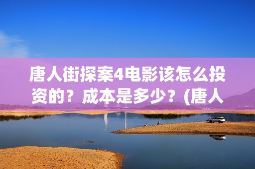 唐人街探案4电影该怎么投资的？成本是多少？(唐人街探案4高清正版)