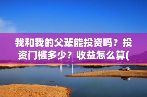我和我的父辈能投资吗？投资门槛多少？收益怎么算(我和我的父辈符合历史吗)