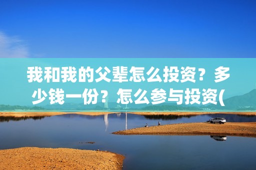 我和我的父辈怎么投资?多少钱一份?怎么参与投资(我和我的父辈怎么写) 我和我的父辈怎么投资?多少钱一份?怎么参与投资(我和我的父辈怎么写)