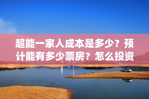 超能一家人成本是多少？预计能有多少票房？怎么投资(超能一家人投资多少)