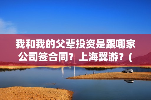 我和我的父辈投资是跟哪家公司签合同？上海翼游？(我和我的父辈最后宣布)