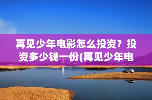 再见少年电影怎么投资？投资多少钱一份(再见少年电影怎么看不了)
