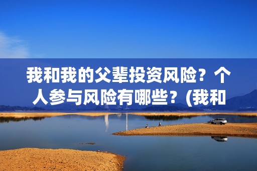 我和我的父辈投资风险？个人参与风险有哪些？(我和我的父辈最后宣布)