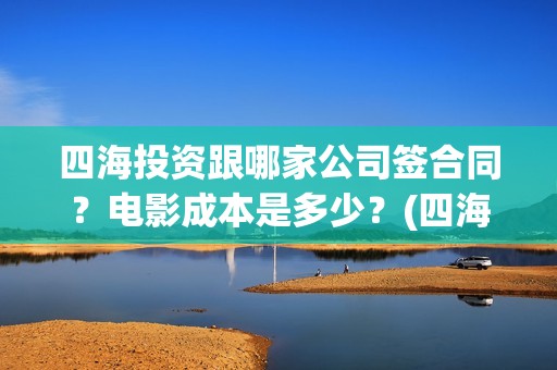 四海投资跟哪家公司签合同？电影成本是多少？(四海投资方)