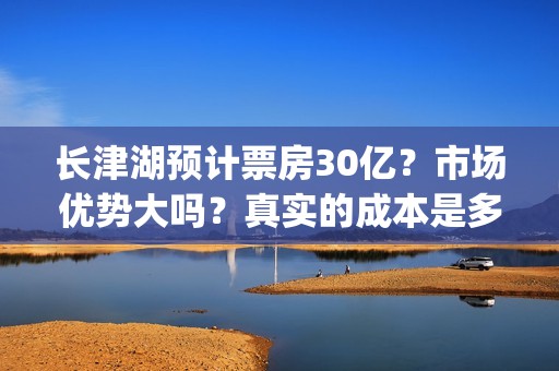 长津湖预计票房30亿？市场优势大吗？真实的成本是多少？(长津湖预计票房多少亿)