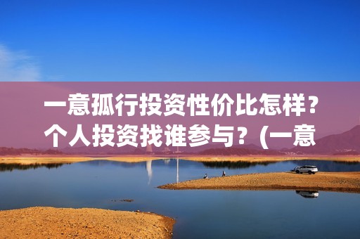 一意孤行投资性价比怎样？个人投资找谁参与？(一意孤行什么时候上映分红)