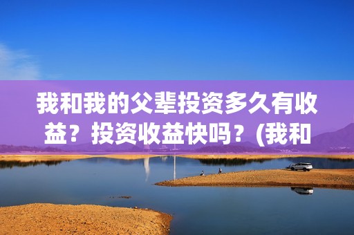 我和我的父辈投资多久有收益？投资收益快吗？(我和我的父辈投资方)