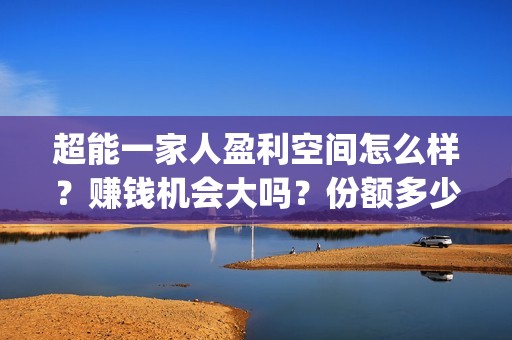 超能一家人盈利空间怎么样？赚钱机会大吗？份额多少钱一份？(超能一家人投资门槛高吗?)