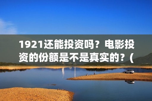 1921还能投资吗?电影投资的份额是不是真实的?(1921年还在打仗吗) 1921还能投资吗?电影投资的份额是不是真实的?(1921年还在打仗吗)