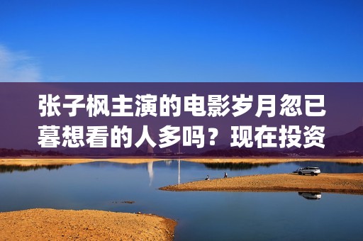 张子枫主演的电影岁月忽已暮想看的人多吗？现在投资成本是多少？(张子枫主演的电视剧)