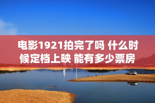 电影1921拍完了吗 什么时候定档上映 能有多少票房(1921电影开拍)